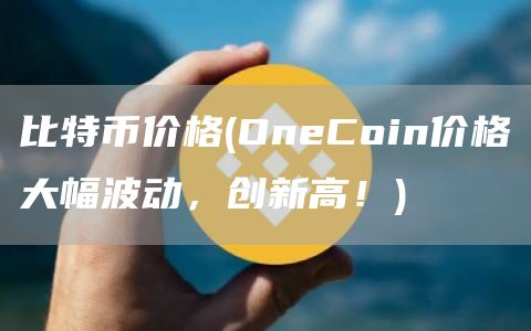 比特币价格 - OneCoin价格大幅波动,创新高!