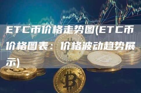 ETC币价格走势图 - ETC币价格图表：价格波动趋势展示