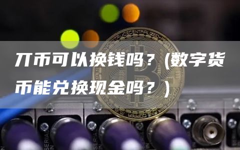 丌币可以换钱吗? - 数字货币能兑换现金吗?