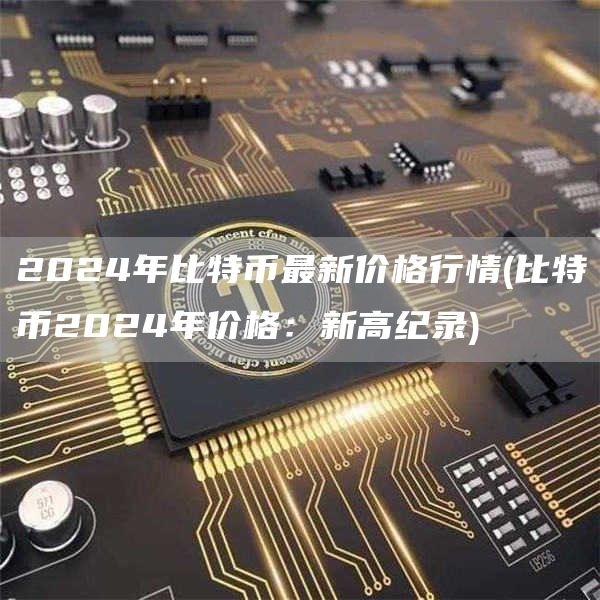 2024年比特币最新价格行情 - 比特币2024年价格:新高纪录