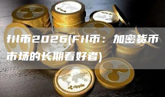 fil币2026 - Fil币:加密货币市场的长期看好者