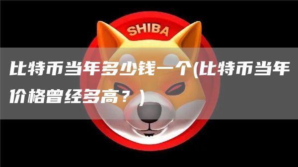 比特币当年多少钱一个 - 比特币当年价格曾经多高?