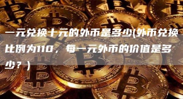 一元兑换十元的外币是多少 - 外币兑换比例为110,每一元外币的价值是多少?