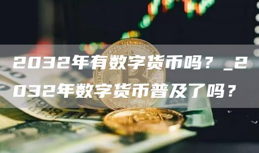 2032年有数字货币吗?_2032年数字货币普及了吗?