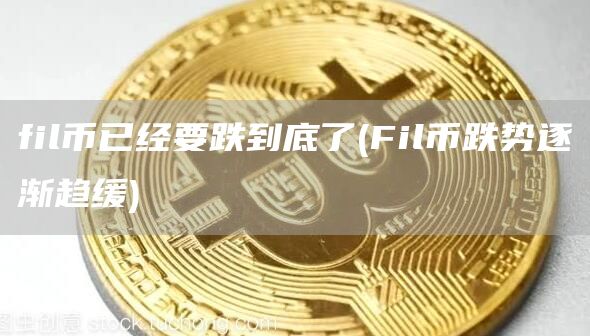 fil币已经要跌到底了 - Fil币跌势逐渐趋缓