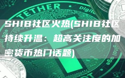 SHIB社区火热 - SHIB社区持续升温:超高关注度的加密货币热门话题