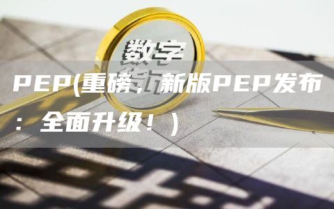 PEP - 重磅,新版PEP发布:全面升级!