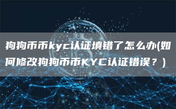 狗狗币币kyc认证填错了怎么办 - 如何修改狗狗币币KYC认证错误?