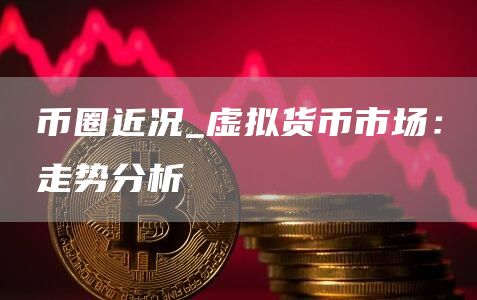 币圈近况_虚拟货币市场:走势分析