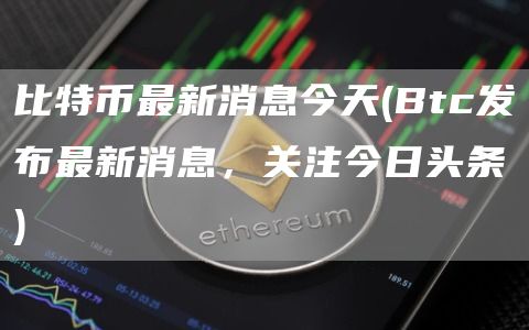 比特币最新消息今天 - Btc发布最新消息,关注今日头条