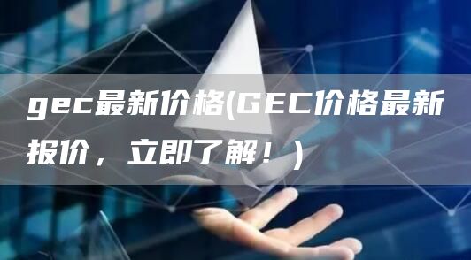 gec最新价格 - GEC价格最新报价,立即了解!