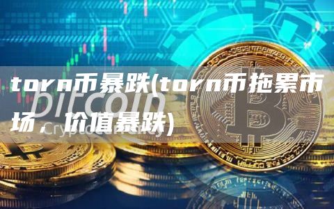 torn币暴跌 - torn币拖累市场,价值暴跌