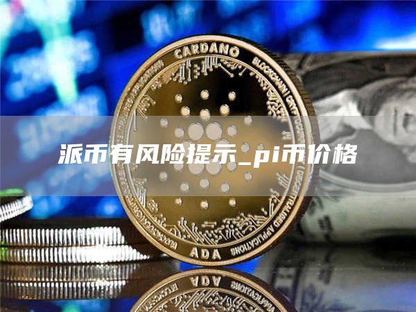 派币有风险提示_pi币价格