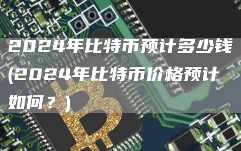 2024年比特币预计多少钱 - 2024年比特币价格预计如何?