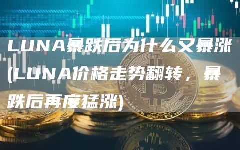LUNA暴跌后为什么又暴涨 - LUNA价格走势翻转,暴跌后再度猛涨