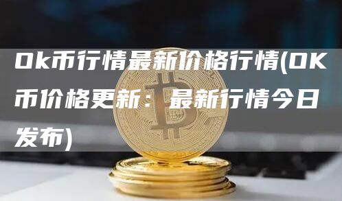 Ok币行情最新价格行情 - OK币价格更新:最新行情今日发布