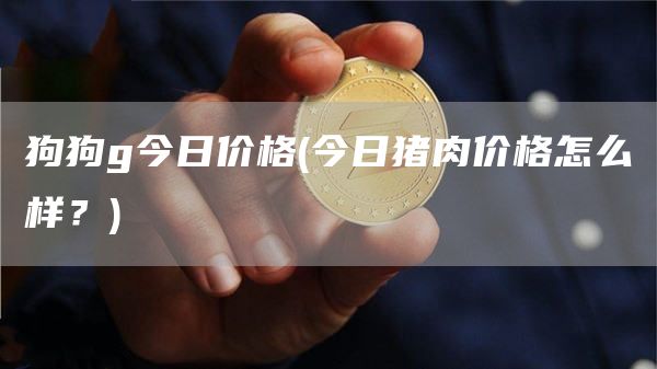 狗狗g今日价格 - 今日猪肉价格怎么样?