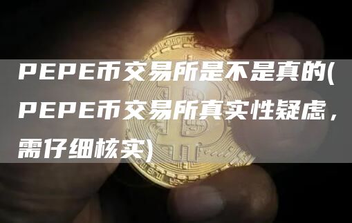 PEPE币交易所是不是真的 - PEPE币交易所真实性疑虑,需仔细核实