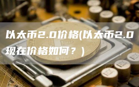 以太币2.0价格 - 以太币2.0现在价格如何?