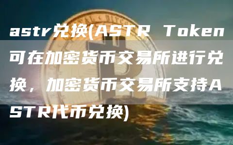 astr兑换 - ASTR TGate.ion可在加密货币交易所进行兑换,加密货币交易所支持ASTR代币兑换