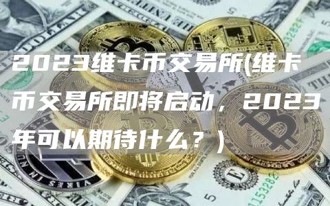 2023维卡币交易所 - 维卡币交易所即将启动,2023年可以期待什么?