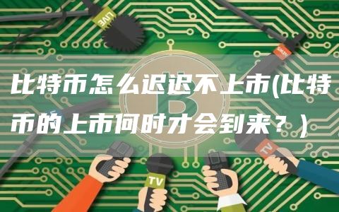 比特币怎么迟迟不上市 - 比特币的上市何时才会到来?