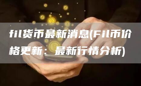 fil货币最新消息 - Fil币价格更新:最新行情分析