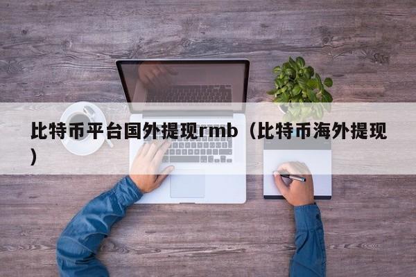 比特币平台国外提现rmb（比特币海外提现）