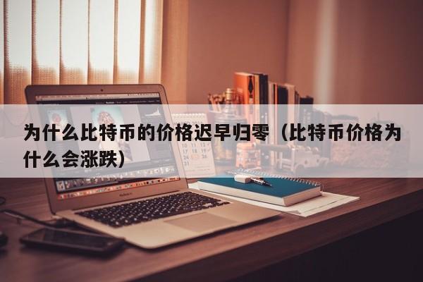 为什么比特币的价格迟早归零(比特币价格为什么会涨跌)