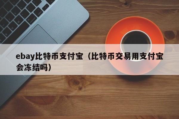 ebay比特币支付宝(比特币交易用支付宝会冻结吗)
