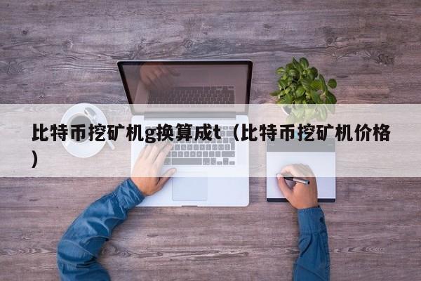 比特币挖矿机g换算成t(比特币挖矿机价格)