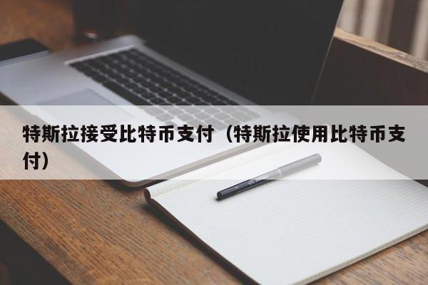 特斯拉接受比特币支付（特斯拉使用比特币支付）