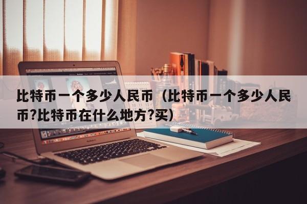 比特币一个多少人民币（比特币一个多少人民币?比特币在什么地方?买）