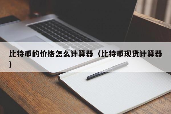 比特币的价格怎么计算器（比特币现货计算器）