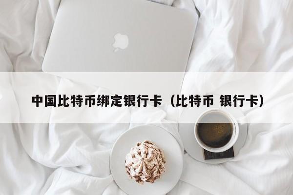 中国比特币绑定银行卡(比特币 银行卡)