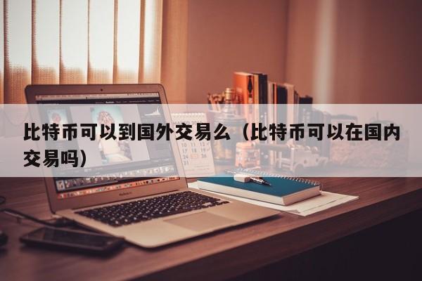 比特币可以到国外交易么（比特币可以在国内交易吗）