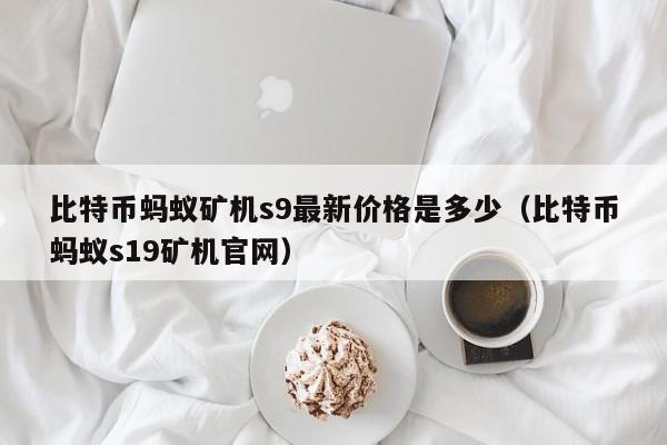比特币蚂蚁矿机s9最新价格是多少（比特币蚂蚁s19矿机官网）