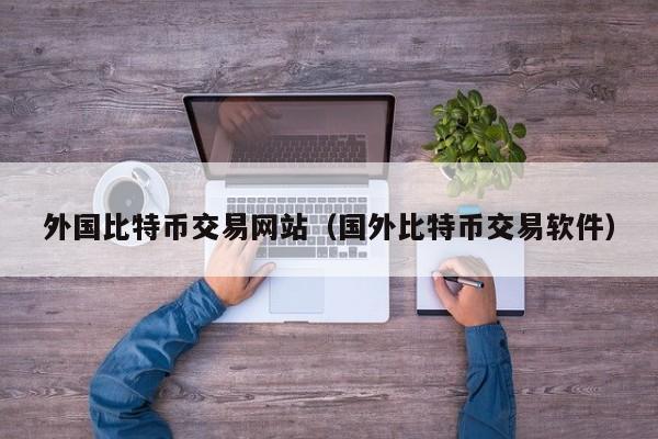 外国比特币交易网站（国外比特币交易软件）