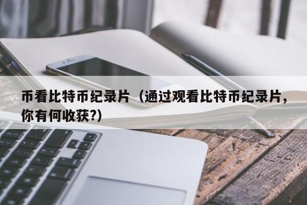 币看比特币纪录片（通过观看比特币纪录片,你有何收获?）