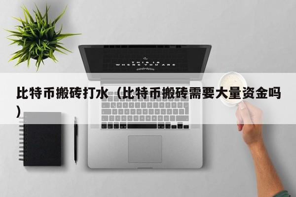 比特币搬砖打水（比特币搬砖需要大量资金吗）
