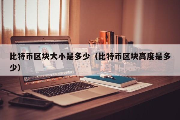 比特币区块大小是多少（比特币区块高度是多少）