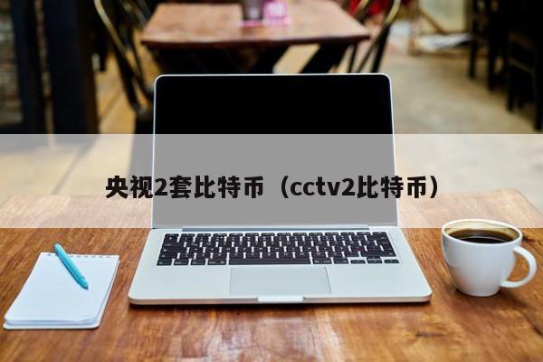央视2套比特币(cctv2比特币)