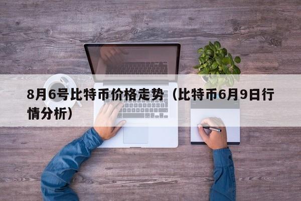 8月6号比特币价格走势（比特币6月9日行情分析）