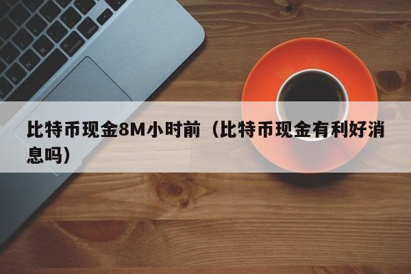 比特币现金8M小时前(比特币现金有利好消息吗)