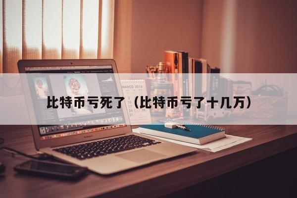 比特币亏死了（比特币亏了十几万）