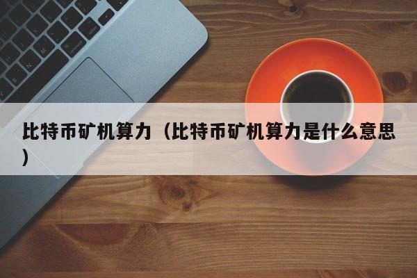 比特币矿机算力（比特币矿机算力是什么意思）