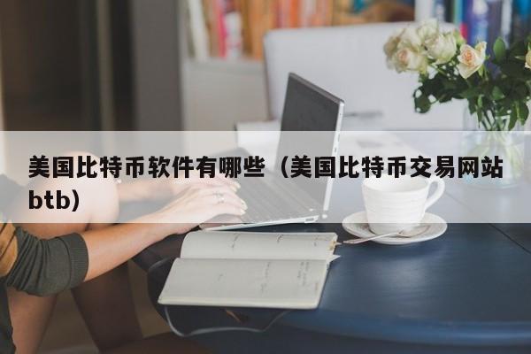 美国比特币软件有哪些（美国比特币交易网站btb）