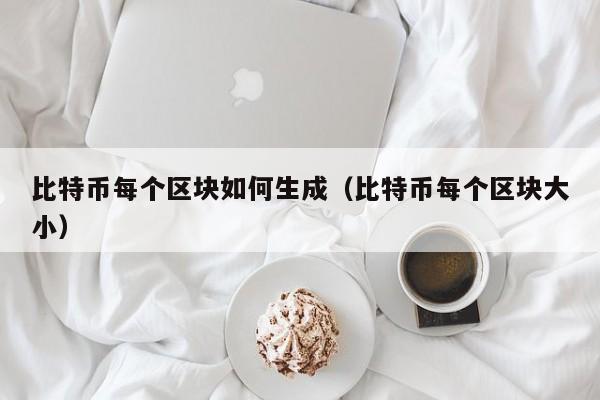比特币每个区块如何生成（比特币每个区块大小）