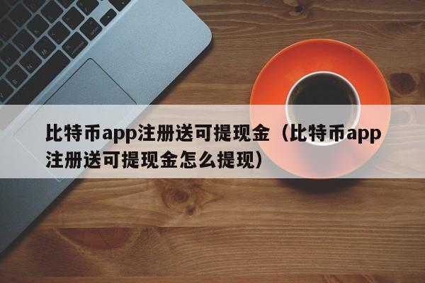 比特币app注册送可提现金（比特币app注册送可提现金怎么提现）