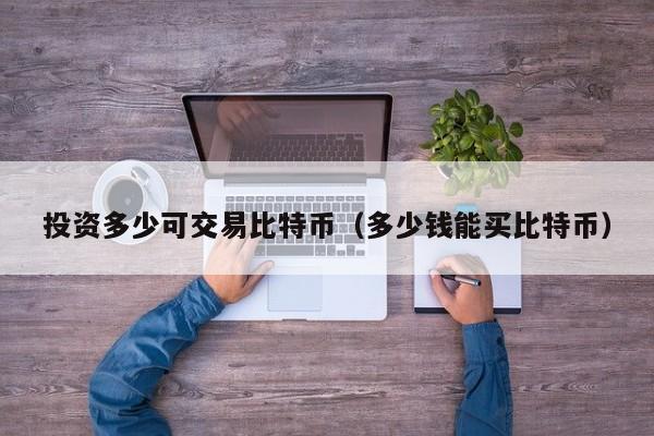 投资多少可交易比特币(多少钱能买比特币)